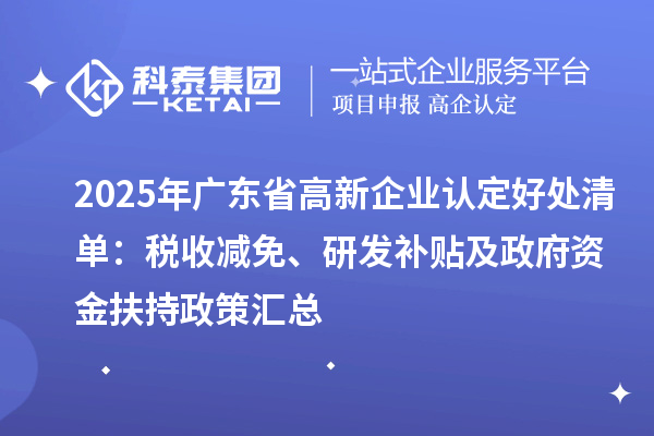 2025年廣東省高新企業認定好處清單：稅收減免、研發補貼及政府資金扶持政策匯總