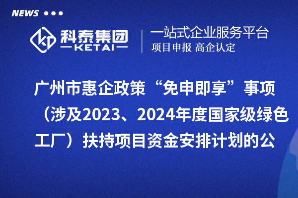 廣州市惠企政策“免申即享”事項(xiàng)（涉及2023、2024年度國(guó)家級(jí)綠色工廠）扶持項(xiàng)目資金安排計(jì)劃的公示