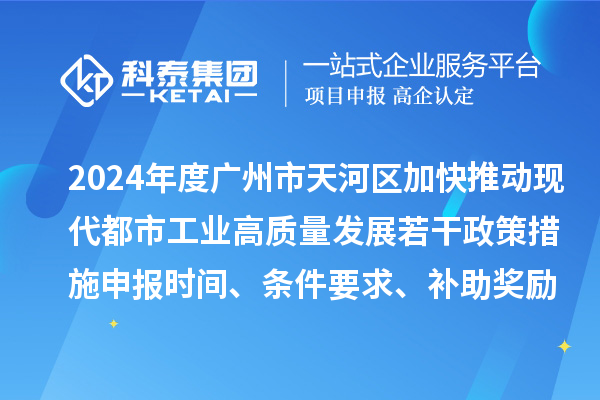 2024年度廣州市天河區加快推動現代都市工業高質量發展若干政策措施申報時間、條件要求、補助獎勵