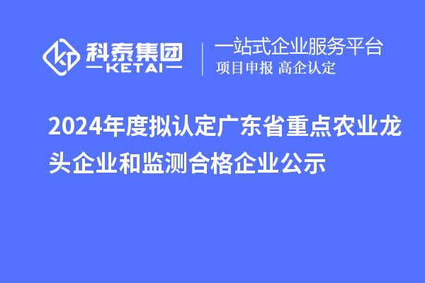 2024年度擬認定廣東省重點農業龍頭企業和監測合格企業公示