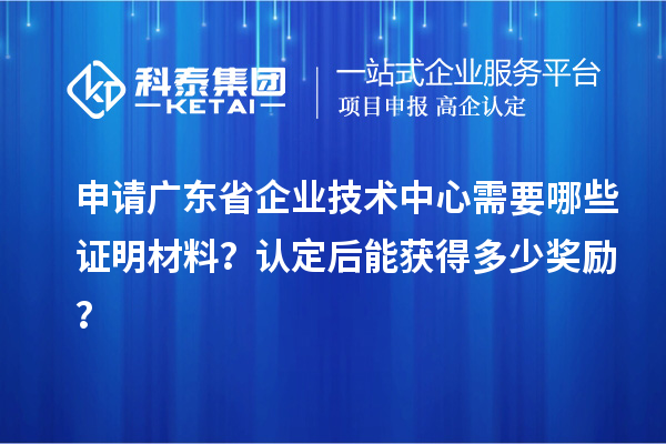 申請廣東省企業技術中心需要哪些證明材料？認定后能獲得多少獎勵？