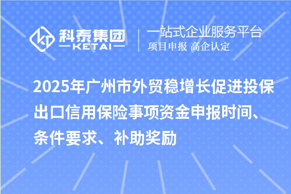 2025年廣州市外貿穩增長促進投保出口信用保險事項資金申報時間、條件要求、補助獎勵