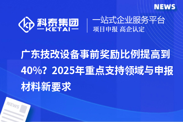 廣東<a href=http://www.xjsygy.com/fuwu/jishugaizao.html target=_blank class=infotextkey>技改</a>設備事前獎勵比例提高到40%？2025年重點支持領域與申報材料新要求