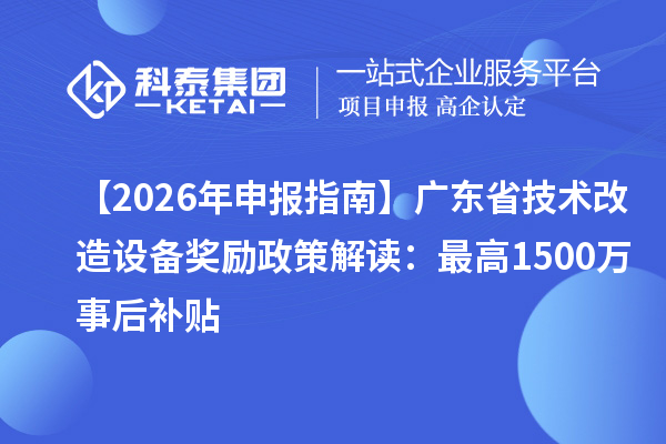 【2026 年申報(bào)指南】廣東省技術(shù)改造設(shè)備獎勵政策解讀：最高1500萬事后補(bǔ)貼