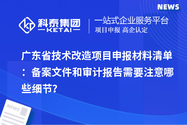 廣東省技術改造<a href=http://www.xjsygy.com/shenbao.html target=_blank class=infotextkey>項目申報</a>材料清單：備案文件和審計報告需要注意哪些細節？