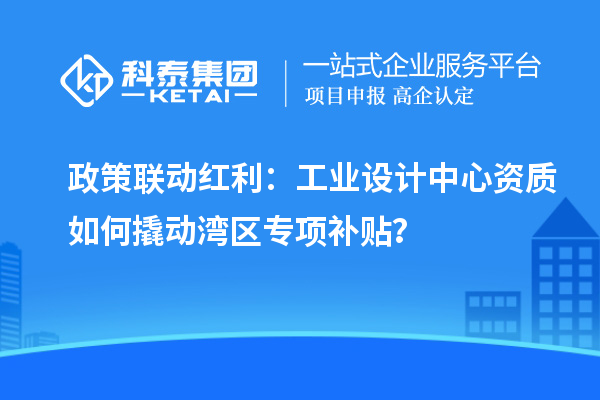 政策聯動紅利：工業設計中心資質如何撬動灣區專項補貼？