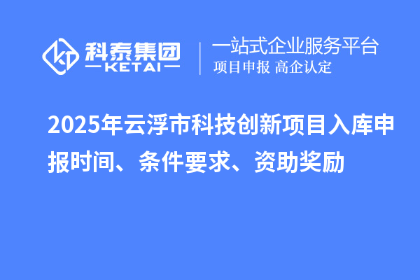 2025年云浮市科技創(chuàng)新項目入庫申報時間、條件要求、資助獎勵