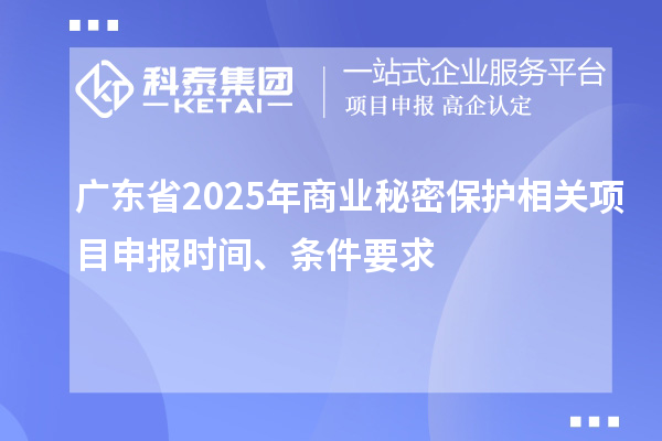 廣東省2025年商業(yè)秘密保護相關(guān)項目申報時間、條件要求
