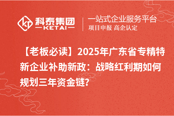 【老板必讀】2025年廣東省專精特新企業補助新政：戰略紅利期如何規劃三年資金鏈？