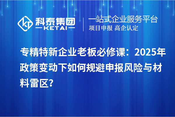 專精特新企業老板必修課：2025年政策變動下如何規避申報風險與材料雷區？
