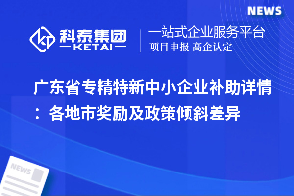 廣東省<a href=http://www.xjsygy.com/fuwu/zhuanjingtexin.html target=_blank class=infotextkey>專精特新中小企業</a>補助詳情：各地市獎勵及政策傾斜差異