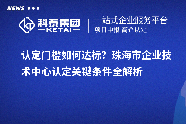 認定門檻如何達標？珠海市企業技術中心認定關鍵條件全解析