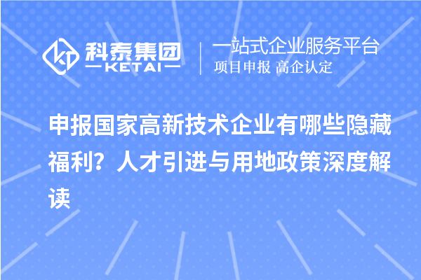 申報國家高新技術企業有哪些隱藏福利？人才引進與用地政策深度解讀