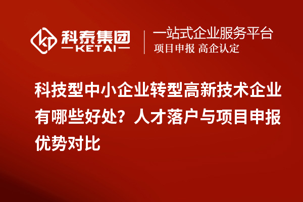 科技型中小企業轉型高新技術企業有哪些好處？人才落戶與項目申報優勢對比