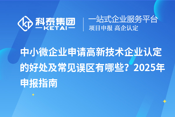 中小微企業申請高新技術企業認定的好處及常見誤區有哪些？2025 年申報指南