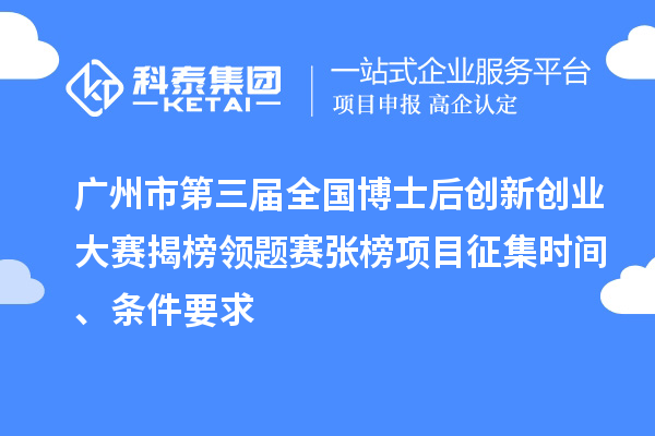 廣州市第三屆全國博士后創(chuàng)新創(chuàng)業(yè)大賽揭榜領(lǐng)題賽張榜項目征集時間、條件要求