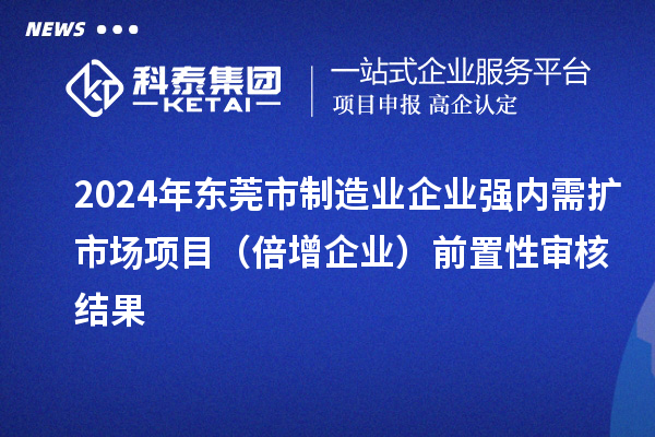 2024年東莞市制造業(yè)企業(yè)強(qiáng)內(nèi)需擴(kuò)市場項(xiàng)目（倍增企業(yè)）前置性審核結(jié)果
