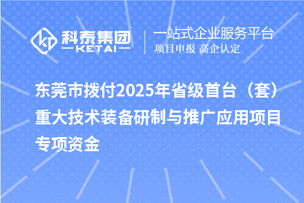 東莞市撥付2025年省級首臺（套）重大技術(shù)裝備研制與推廣應(yīng)用項(xiàng)目專項(xiàng)資金