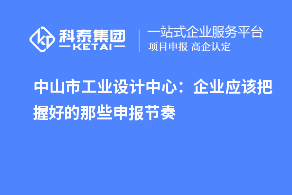  中山市工業設計中心：企業應該把握好的那些申報節奏