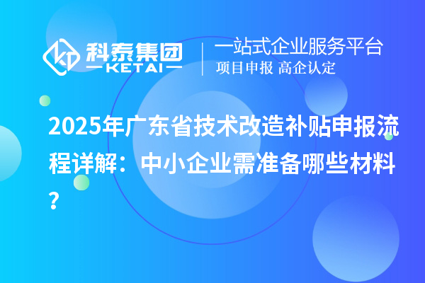 2025年廣東省技術(shù)改造補(bǔ)貼申報(bào)流程詳解：中小企業(yè)需準(zhǔn)備哪些材料？