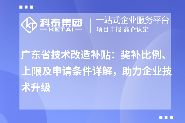廣東省技術(shù)改造補(bǔ)貼：獎(jiǎng)補(bǔ)比例、上限及申請條件詳解，助力企業(yè)技術(shù)升級