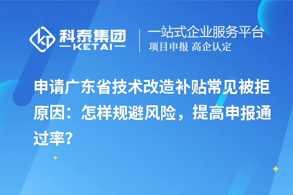申請廣東省技術(shù)改造補(bǔ)貼常見被拒原因：怎樣規(guī)避風(fēng)險(xiǎn)，提高申報(bào)通過率？