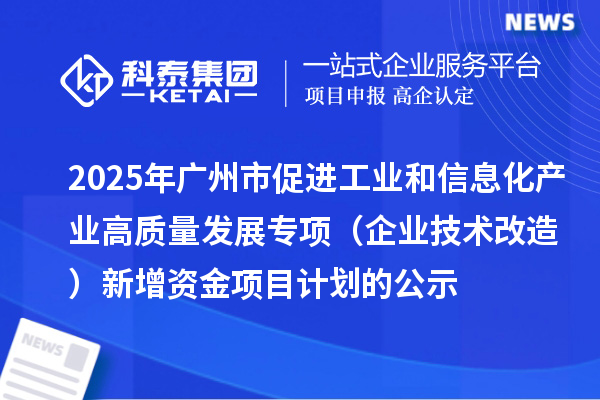 2025年廣州市促進工業和信息化產業高質量發展專項（企業技術改造）新增資金項目計劃的公示