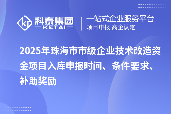 2025年珠海市市級企業技術改造資金項目入庫申報時間、條件要求、補助獎勵