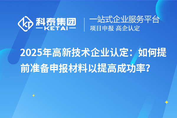2025年<a href=http://www.xjsygy.com target=_blank class=infotextkey>高新技術企業認定</a>：如何提前準備申報材料以提高成功率？