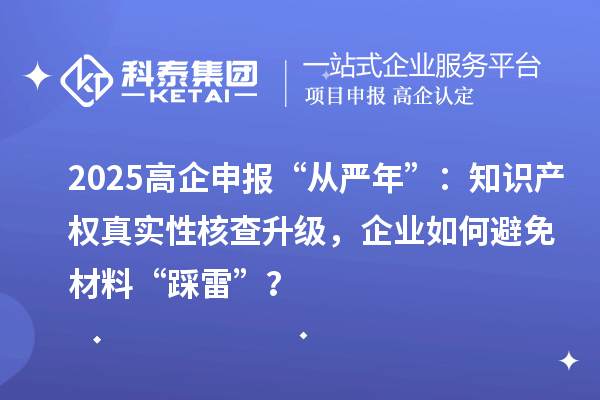 2025高企申報“從嚴年”：知識產權真實性核查升級，企業如何避免材料“踩雷”？