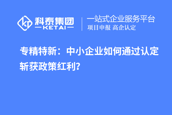 專精特新：中小企業(yè)如何通過認定斬獲政策紅利？