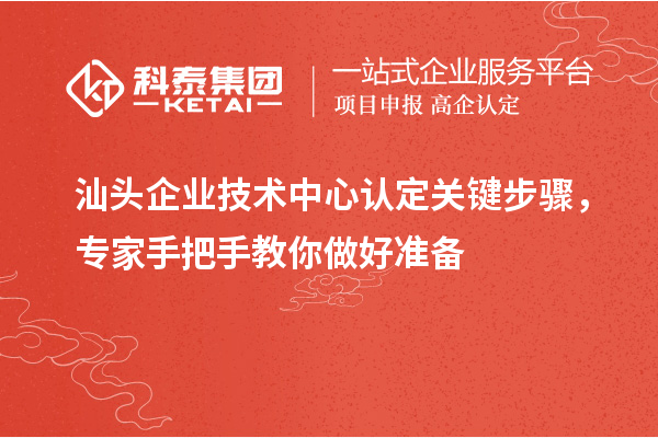 汕頭企業技術中心認定關鍵步驟，專家手把手教你做好準備