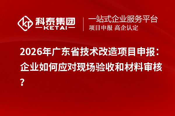 2026年廣東省<a href=http://www.xjsygy.com/fuwu/jishugaizao.html target=_blank class=infotextkey>技術改造</a><a href=http://www.xjsygy.com/shenbao.html target=_blank class=infotextkey>項目申報</a>：企業如何應對現場驗收和材料審核？
