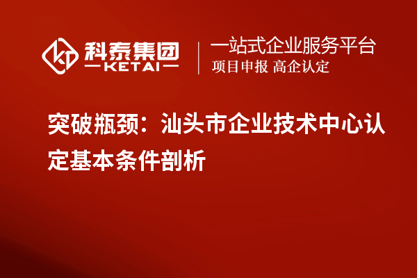 突破瓶頸：汕頭市企業技術中心認定基本條件剖析