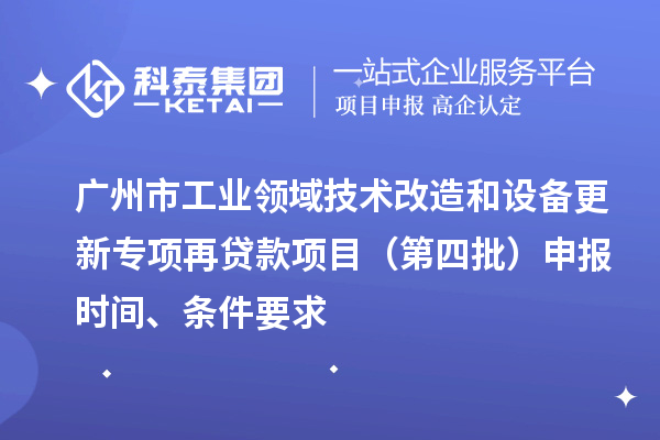 廣州市工業(yè)領(lǐng)域技術(shù)改造和設(shè)備更新專項(xiàng)再貸款項(xiàng)目（第四批）申報(bào)時(shí)間、條件要求