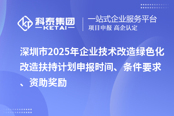 深圳市2025年企業(yè)技術(shù)改造綠色化改造扶持計(jì)劃申報(bào)時(shí)間、條件要求、資助獎勵