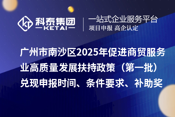 廣州市南沙區(qū)2025年（對2023年度的獎勵）促進(jìn)商貿(mào)服務(wù)業(yè)高質(zhì)量發(fā)展扶持政策（第一批）兌現(xiàn)申報(bào)時(shí)間、條件要求、補(bǔ)助獎勵