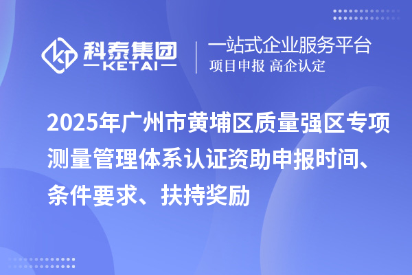 2025年廣州市黃埔區(qū)質(zhì)量強(qiáng)區(qū)專項(xiàng)測量管理體系認(rèn)證資助申報(bào)時(shí)間、條件要求、扶持獎勵