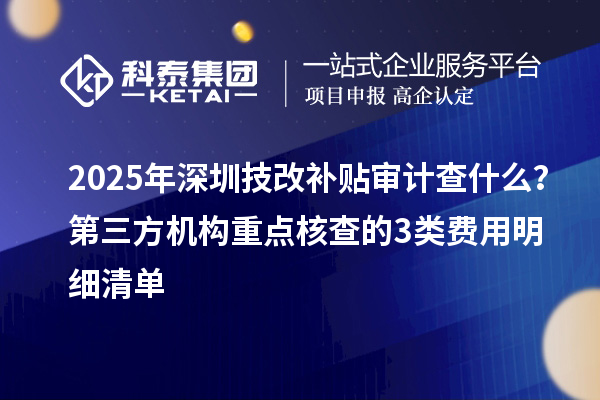 2025年深圳技改補(bǔ)貼審計查什么？第三方機(jī)構(gòu)重點核查的3類費用明細(xì)清單