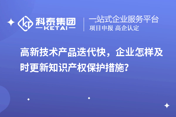 高新技術產品迭代快，企業怎樣及時更新知識產權保護措施？