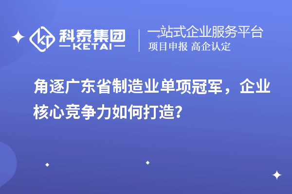 角逐廣東省制造業單項冠軍，企業核心競爭力如何打造？