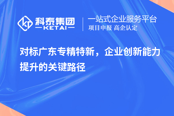 對標廣東專精特新，企業(yè)創(chuàng)新能力提升的關(guān)鍵路徑