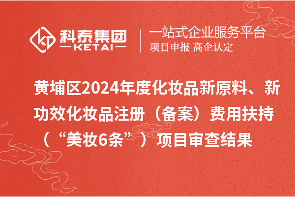 黃埔區2024年度化妝品新原料、新功效化妝品注冊（備案）費用扶持（“美妝6條”）項目審查結果的公示