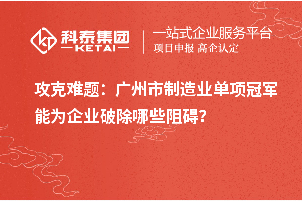 攻克難題：廣州市制造業單項冠軍能為企業破除哪些阻礙？