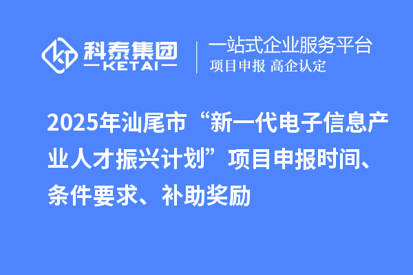 2025年汕尾市“新一代電子信息產(chǎn)業(yè)人才振興計(jì)劃”項(xiàng)目申報(bào)時(shí)間、條件要求、補(bǔ)助獎(jiǎng)勵(lì)