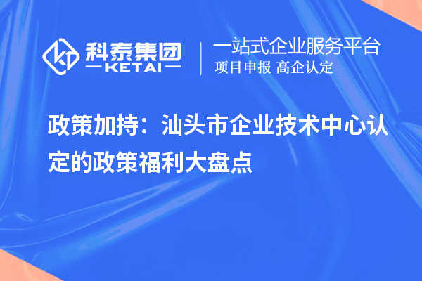政策加持：汕頭市企業技術中心認定的政策福利大盤點