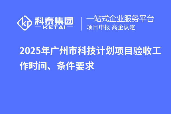2025年廣州市科技計(jì)劃項(xiàng)目驗(yàn)收工作時(shí)間、條件要求