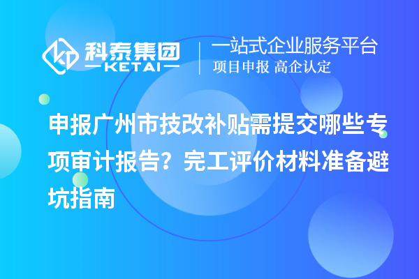 申報廣州市技改補(bǔ)貼需提交哪些專項審計報告？完工評價材料準(zhǔn)備避坑指南