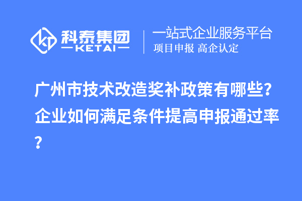 廣州市技術(shù)改造獎補(bǔ)政策有哪些？企業(yè)如何滿足條件提高申報通過率？