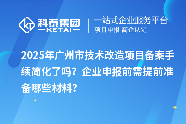 2025年廣州市技術(shù)改造項目備案手續(xù)簡化了嗎？企業(yè)申報前需提前準(zhǔn)備哪些材料？